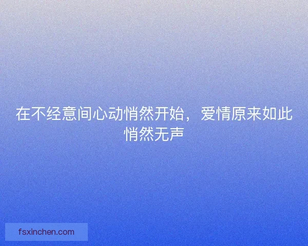 在不经意间心动悄然开始,爱情原来如此悄然无声 在不经意间心动悄然开始,爱情原来如此悄然无声