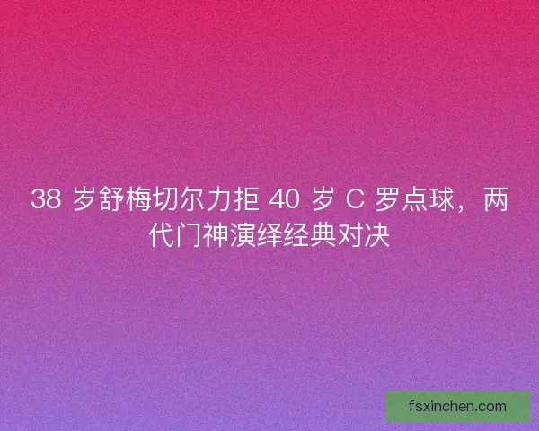 38 岁舒梅切尔力拒 40 岁 C 罗点球，两代门神演绎经典对决