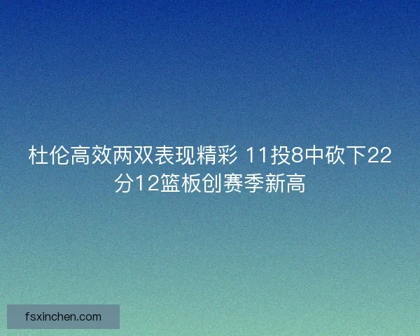 杜伦高效两双表现精彩 11投8中砍下22分12篮板创赛季新高