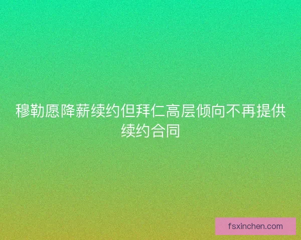 穆勒愿降薪续约但拜仁高层倾向不再提供续约合同