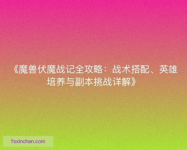 《魔兽伏魔战记全攻略:战术搭配、英雄培养与副本挑战详解》 《魔兽伏魔战记全攻略:战术搭配、英雄培养与副本挑战详解》