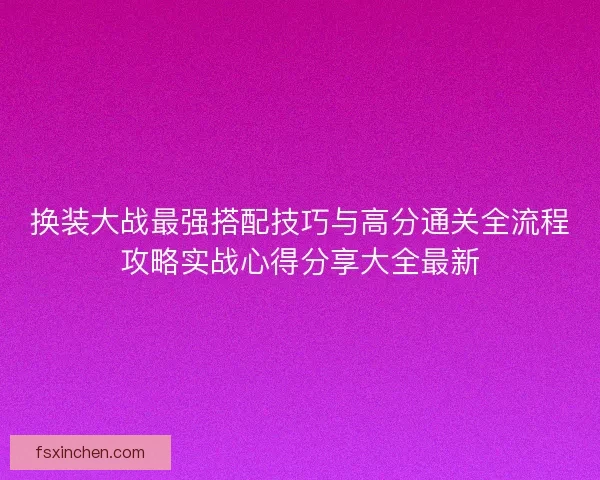换装大战最强搭配技巧与高分通关全流程攻略实战心得分享大全最新