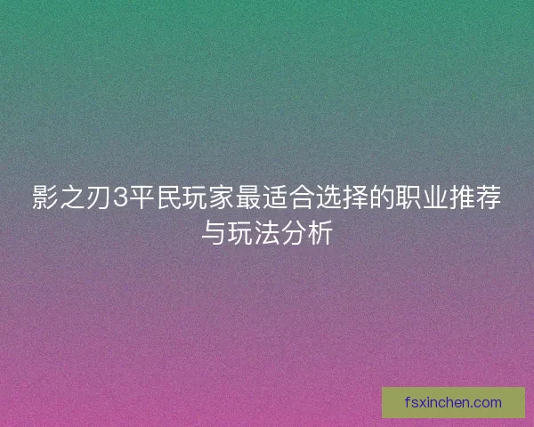 影之刃3平民玩家最适合选择的职业推荐与玩法分析