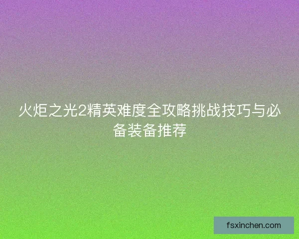 火炬之光2精英难度全攻略挑战技巧与必备装备推荐