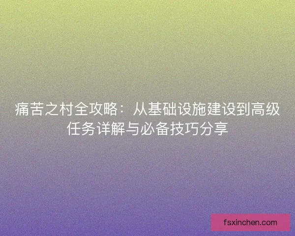 痛苦之村全攻略：从基础设施建设到高级任务详解与必备技巧分享